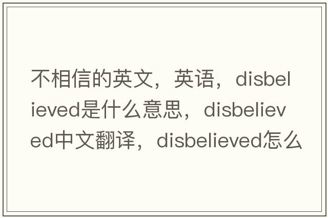 不相信的英文，英語(yǔ)，disbelieved是什么意思，disbelieved中文翻譯，disbelieved怎么讀、發(fā)音、用法及例句