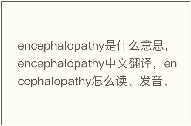 encephalopathy是什么意思，encephalopathy中文翻譯，encephalopathy怎么讀、發(fā)音、用法及例句