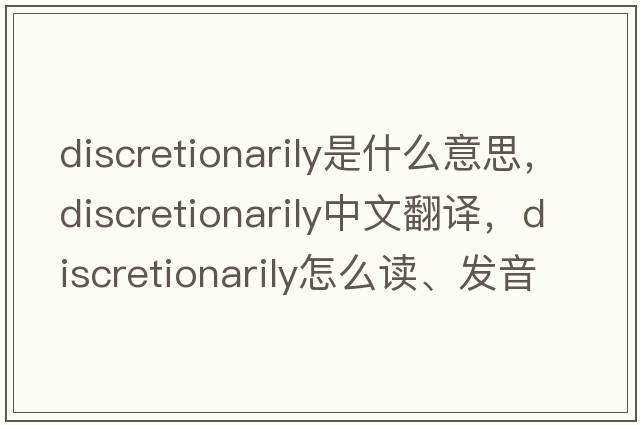 discretionarily是什么意思，discretionarily中文翻譯，discretionarily怎么讀、發(fā)音、用法及例句