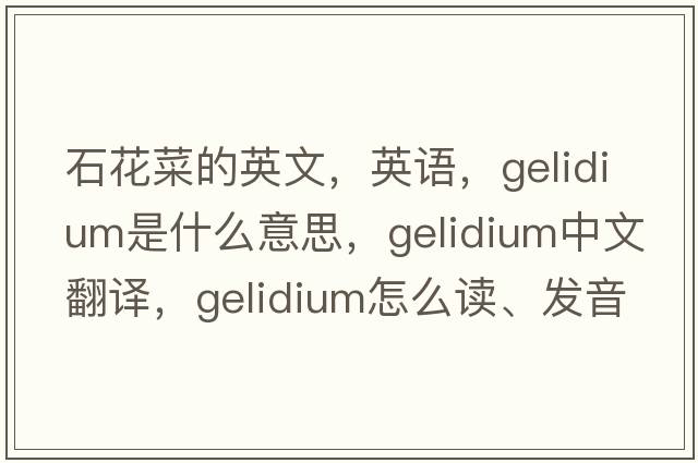 石花菜的英文，英語(yǔ)，Gelidium是什么意思，Gelidium中文翻譯，Gelidium怎么讀、發(fā)音、用法及例句