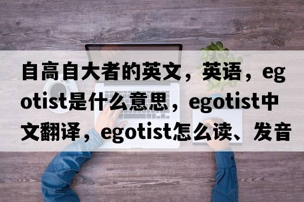 自高自大者的英文，英語，egotist是什么意思，egotist中文翻譯，egotist怎么讀、發(fā)音、用法及例句