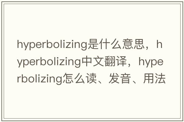 hyperbolizing是什么意思，hyperbolizing中文翻譯，hyperbolizing怎么讀、發(fā)音、用法及例句