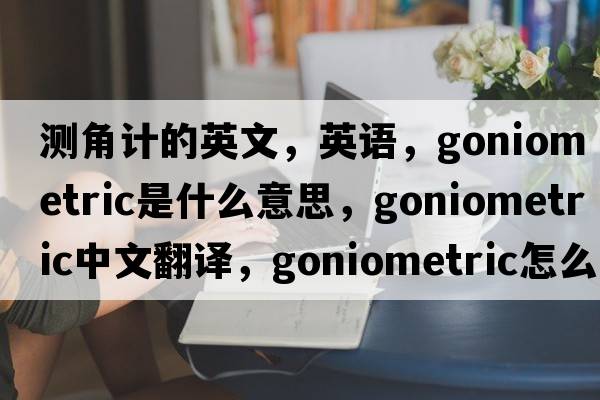 測角計(jì)的英文，英語，goniometric是什么意思，goniometric中文翻譯，goniometric怎么讀、發(fā)音、用法及例句