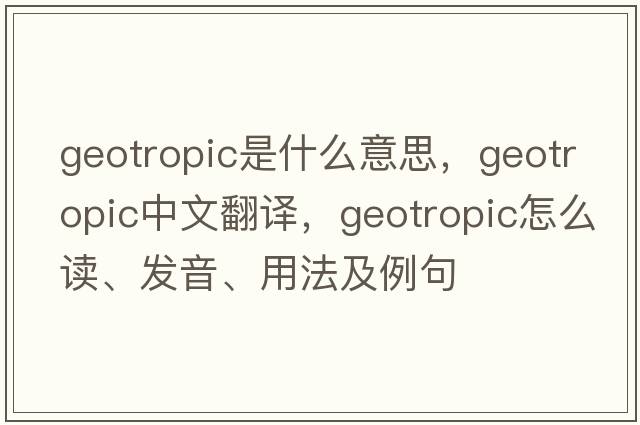 geotropic是什么意思，geotropic中文翻譯，geotropic怎么讀、發(fā)音、用法及例句