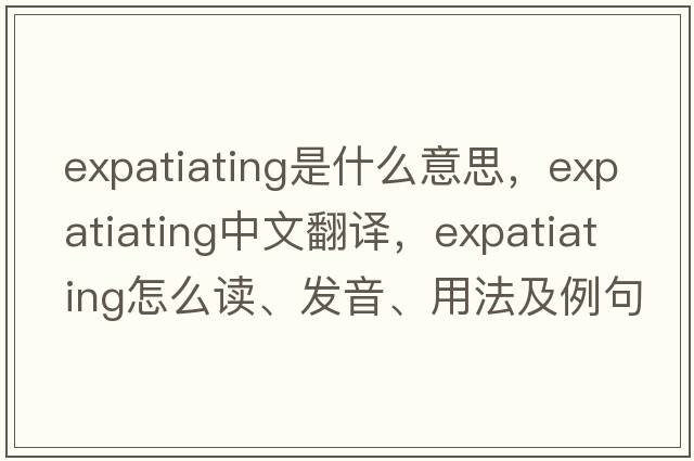 expatiating是什么意思，expatiating中文翻譯，expatiating怎么讀、發(fā)音、用法及例句