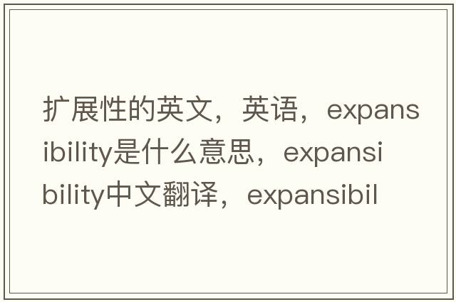 擴(kuò)展性的英文，英語，expansibility是什么意思，expansibility中文翻譯，expansibility怎么讀、發(fā)音、用法及例句