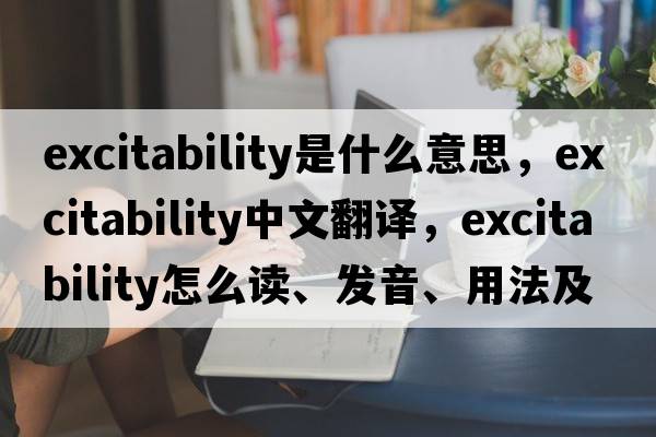 excitability是什么意思，excitability中文翻譯，excitability怎么讀、發(fā)音、用法及例句