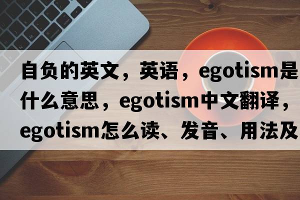 自負(fù)的英文，英語，egotism是什么意思，egotism中文翻譯，egotism怎么讀、發(fā)音、用法及例句