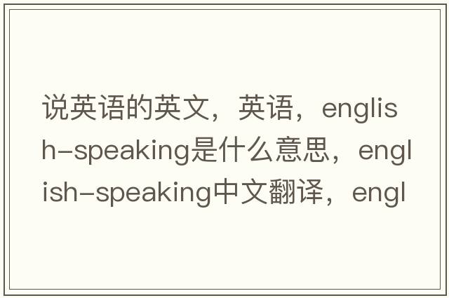 說英語的英文，英語，English-speaking是什么意思，English-speaking中文翻譯，English-speaking怎么讀、發(fā)音、用法及例句