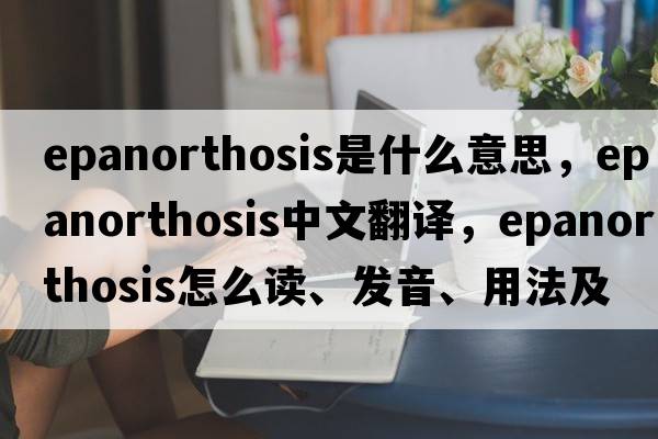 epanorthosis是什么意思，epanorthosis中文翻譯，epanorthosis怎么讀、發(fā)音、用法及例句