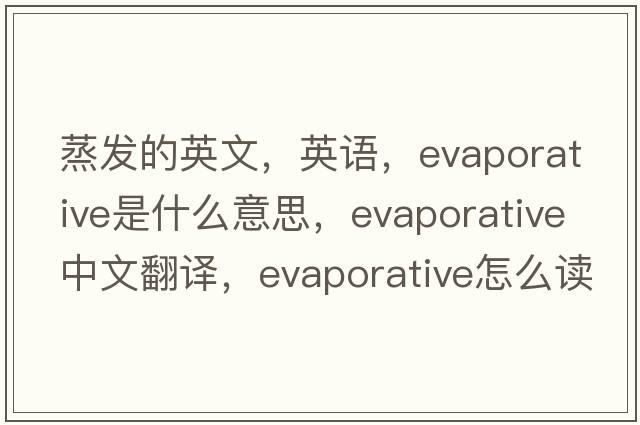 蒸發(fā)的英文，英語(yǔ)，evaporative是什么意思，evaporative中文翻譯，evaporative怎么讀、發(fā)音、用法及例句