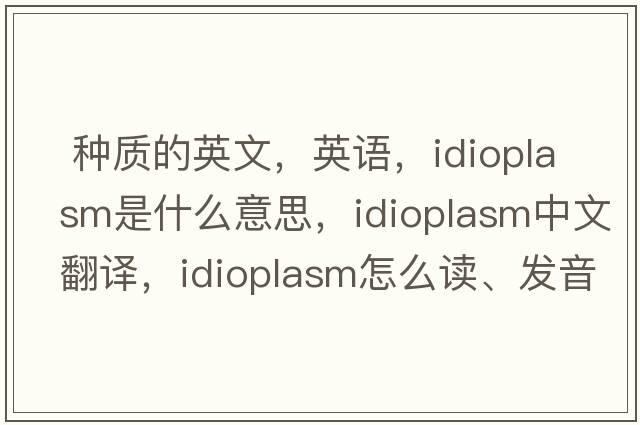  種質(zhì)的英文，英語，idioplasm是什么意思，idioplasm中文翻譯，idioplasm怎么讀、發(fā)音、用法及例句