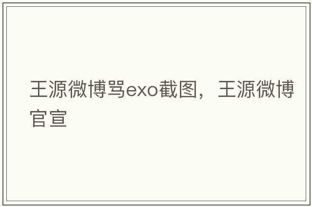 王源微博罵exo截圖，王源微博官宣