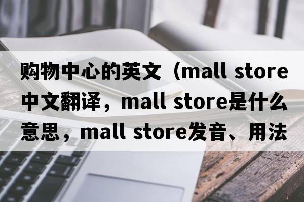 購物中心的英文（mall store中文翻譯，mall store是什么意思，mall store發(fā)音、用法及例句）