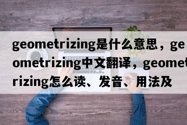 geometrizing是什么意思，geometrizing中文翻譯，geometrizing怎么讀、發(fā)音、用法及例句