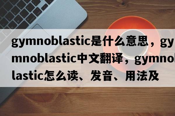 gymnoblastic是什么意思，gymnoblastic中文翻譯，gymnoblastic怎么讀、發(fā)音、用法及例句