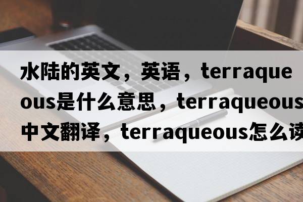 水陸的英文，英語，terraqueous是什么意思，terraqueous中文翻譯，terraqueous怎么讀、發(fā)音、用法及例句