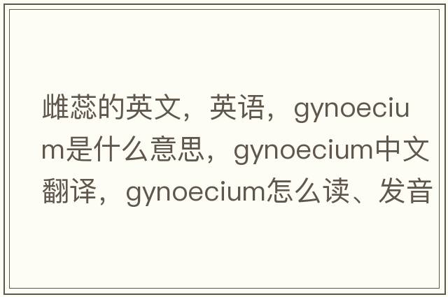 雌蕊的英文，英語，gynoecium是什么意思，gynoecium中文翻譯，gynoecium怎么讀、發(fā)音、用法及例句
