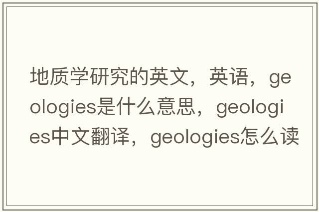 地質(zhì)學(xué)研究的英文，英語，geologies是什么意思，geologies中文翻譯，geologies怎么讀、發(fā)音、用法及例句