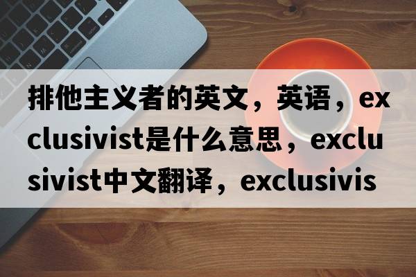 排他主義者的英文，英語(yǔ)，exclusivist是什么意思，exclusivist中文翻譯，exclusivist怎么讀、發(fā)音、用法及例句