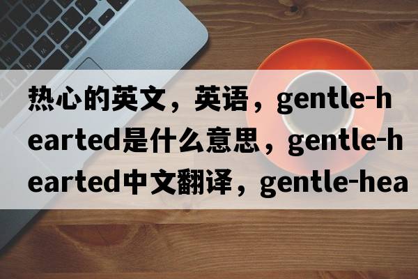熱心的英文，英語，gentle-hearted是什么意思，gentle-hearted中文翻譯，gentle-hearted怎么讀、發(fā)音、用法及例句