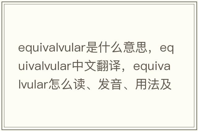 equivalvular是什么意思，equivalvular中文翻譯，equivalvular怎么讀、發(fā)音、用法及例句
