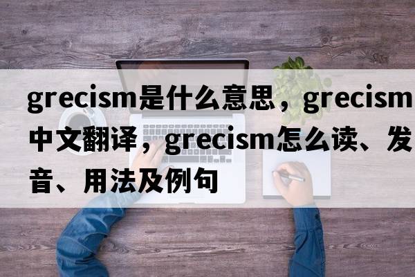 Grecism是什么意思，Grecism中文翻譯，Grecism怎么讀、發(fā)音、用法及例句