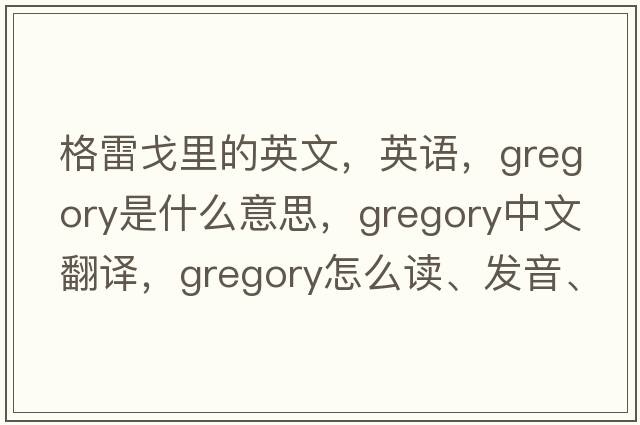 格雷戈里的英文，英語(yǔ)，Gregory是什么意思，Gregory中文翻譯，Gregory怎么讀、發(fā)音、用法及例句