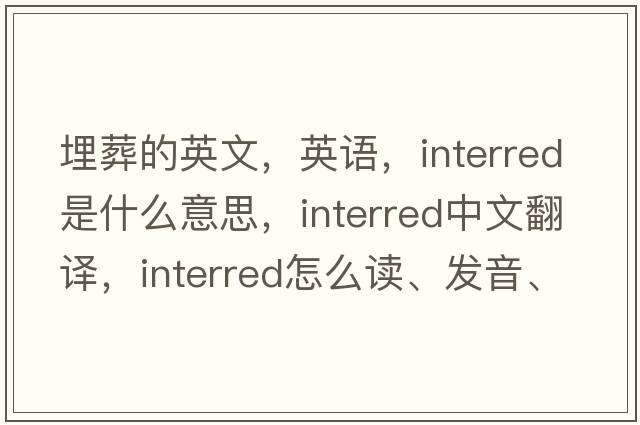 埋葬的英文，英語，interred是什么意思，interred中文翻譯，interred怎么讀、發(fā)音、用法及例句