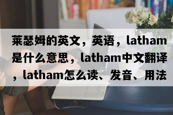 萊瑟姆的英文，英語，Latham是什么意思，Latham中文翻譯，Latham怎么讀、發(fā)音、用法及例句