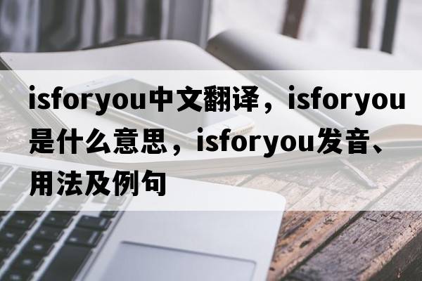 isforyou中文翻譯，isforyou是什么意思，isforyou發(fā)音、用法及例句