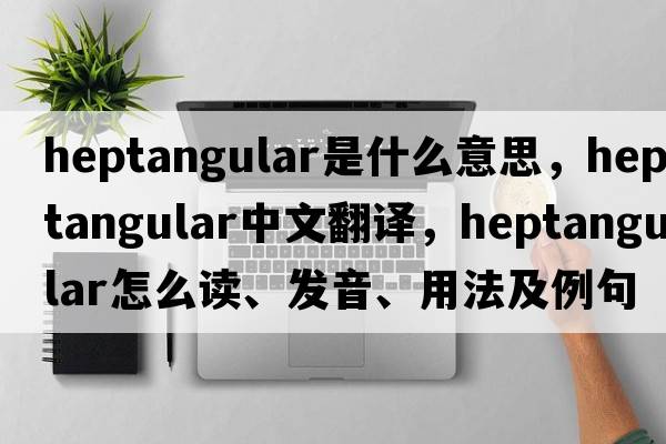 heptangular是什么意思，heptangular中文翻譯，heptangular怎么讀、發(fā)音、用法及例句