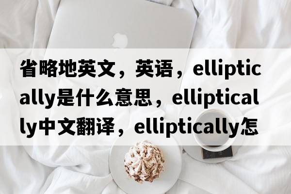 省略地英文，英語，elliptically是什么意思，elliptically中文翻譯，elliptically怎么讀、發(fā)音、用法及例句