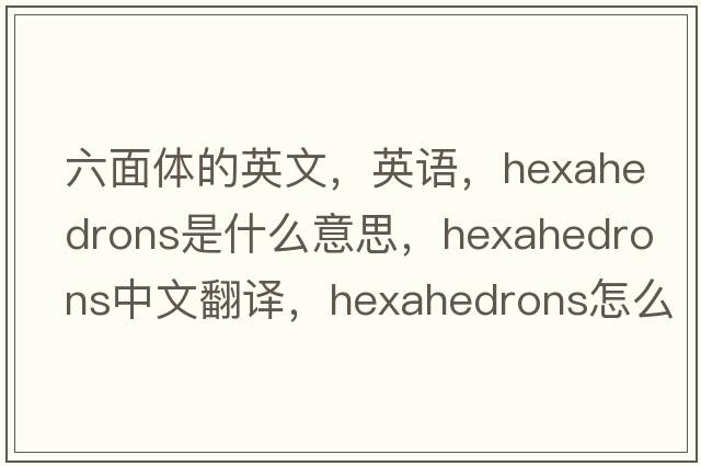 六面體的英文，英語(yǔ)，hexahedrons是什么意思，hexahedrons中文翻譯，hexahedrons怎么讀、發(fā)音、用法及例句