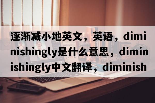 逐漸減小地英文，英語(yǔ)，diminishingly是什么意思，diminishingly中文翻譯，diminishingly怎么讀、發(fā)音、用法及例句