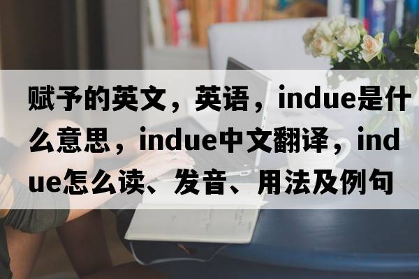 賦予的英文，英語，indue是什么意思，indue中文翻譯，indue怎么讀、發(fā)音、用法及例句