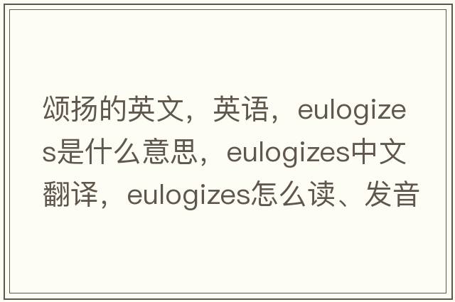 頌揚(yáng)的英文，英語，eulogizes是什么意思，eulogizes中文翻譯，eulogizes怎么讀、發(fā)音、用法及例句