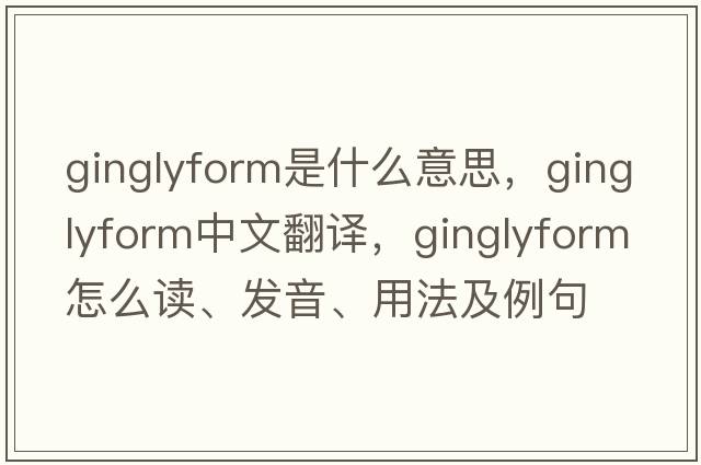 ginglyform是什么意思，ginglyform中文翻譯，ginglyform怎么讀、發(fā)音、用法及例句