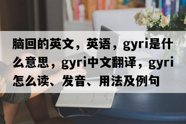 腦回的英文，英語，gyri是什么意思，gyri中文翻譯，gyri怎么讀、發(fā)音、用法及例句