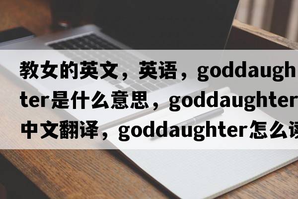 教女的英文，英語，goddaughter是什么意思，goddaughter中文翻譯，goddaughter怎么讀、發(fā)音、用法及例句