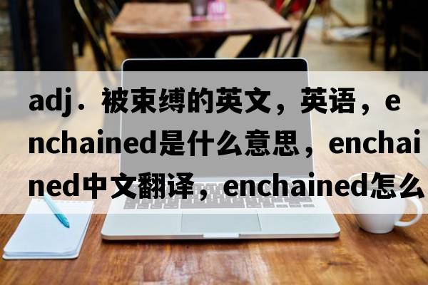 adj．被束縛的英文，英語，enchained是什么意思，enchained中文翻譯，enchained怎么讀、發(fā)音、用法及例句