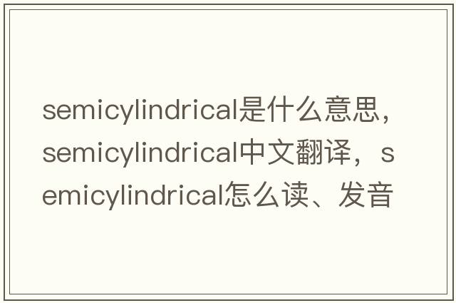 semicylindrical是什么意思，semicylindrical中文翻譯，semicylindrical怎么讀、發(fā)音、用法及例句