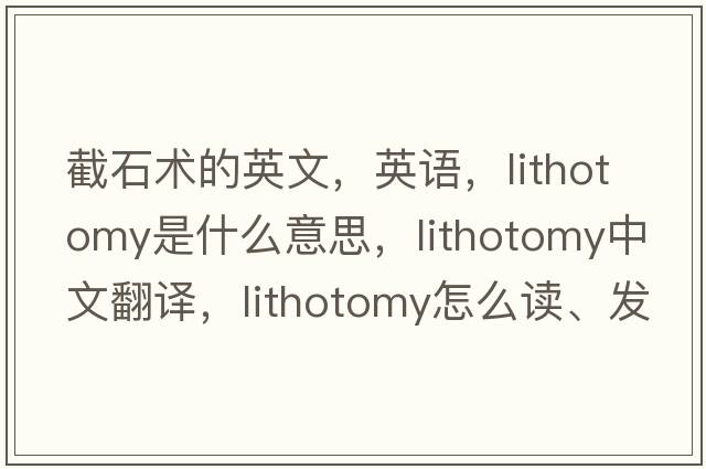 截石術(shù)的英文，英語(yǔ)，lithotomy是什么意思，lithotomy中文翻譯，lithotomy怎么讀、發(fā)音、用法及例句