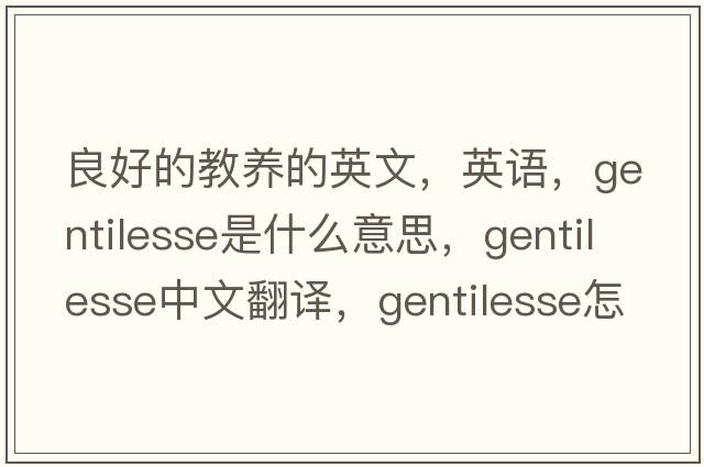 良好的教養(yǎng)的英文，英語(yǔ)，gentilesse是什么意思，gentilesse中文翻譯，gentilesse怎么讀、發(fā)音、用法及例句