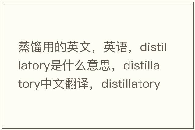 蒸餾用的英文，英語，distillatory是什么意思，distillatory中文翻譯，distillatory怎么讀、發(fā)音、用法及例句