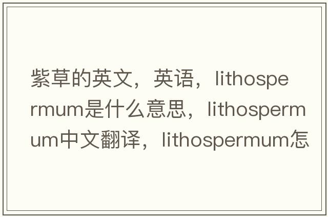 紫草的英文，英語，lithospermum是什么意思，lithospermum中文翻譯，lithospermum怎么讀、發(fā)音、用法及例句