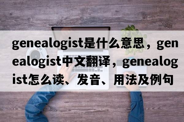 genealogist是什么意思，genealogist中文翻譯，genealogist怎么讀、發(fā)音、用法及例句