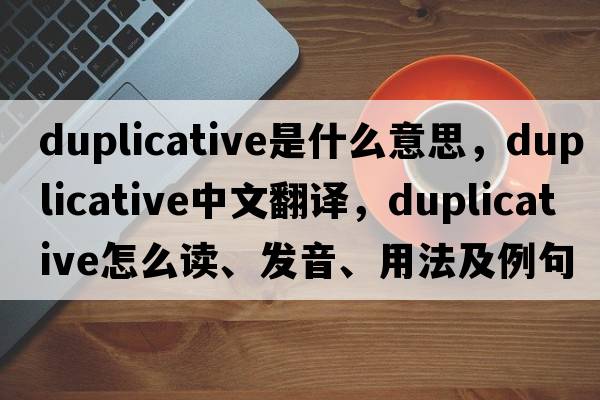 duplicative是什么意思，duplicative中文翻譯，duplicative怎么讀、發(fā)音、用法及例句