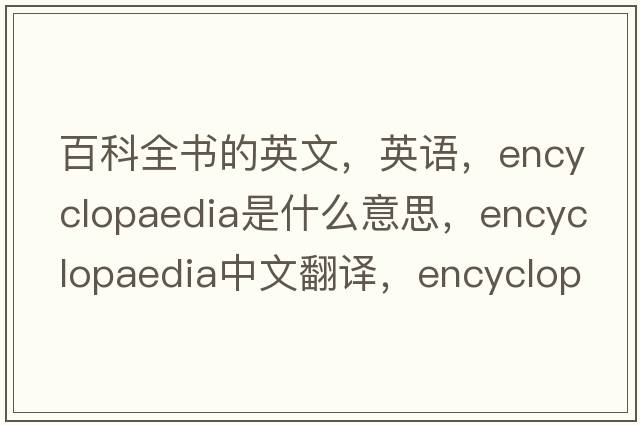 百科全書的英文，英語，encyclopaedia是什么意思，encyclopaedia中文翻譯，encyclopaedia怎么讀、發(fā)音、用法及例句