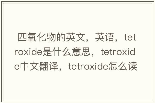  四氧化物的英文，英語，tetroxide是什么意思，tetroxide中文翻譯，tetroxide怎么讀、發(fā)音、用法及例句
